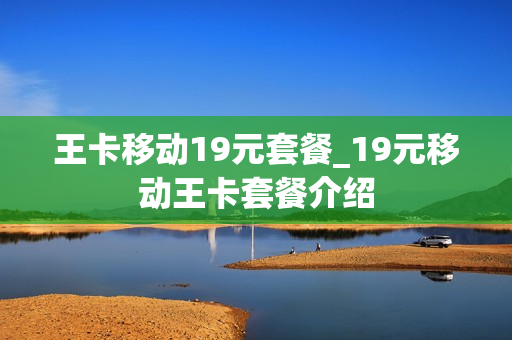 王卡移动19元套餐_19元移动王卡套餐介绍