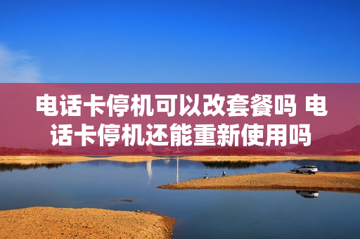 电话卡停机可以改套餐吗 电话卡停机还能重新使用吗