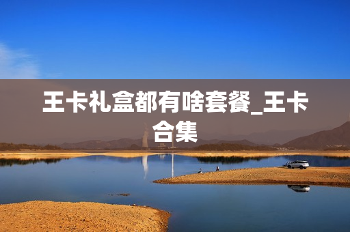 王卡礼盒都有啥套餐_王卡合集