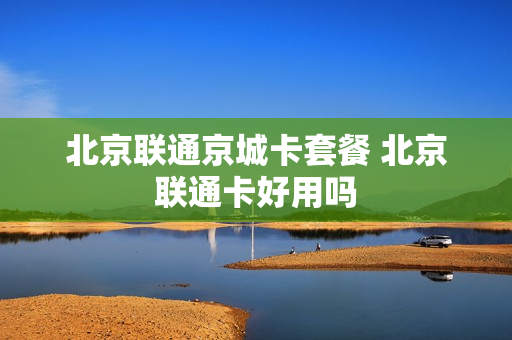 北京联通京城卡套餐 北京联通卡好用吗