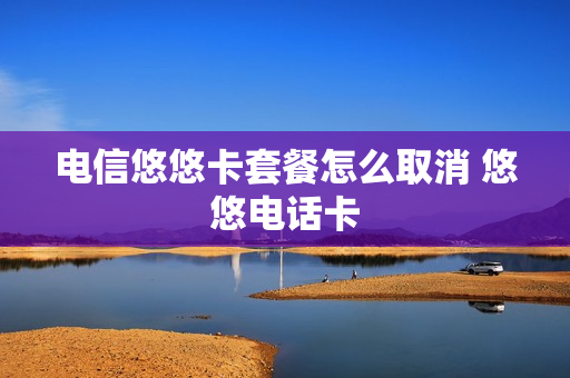 电信悠悠卡套餐怎么取消 悠悠电话卡