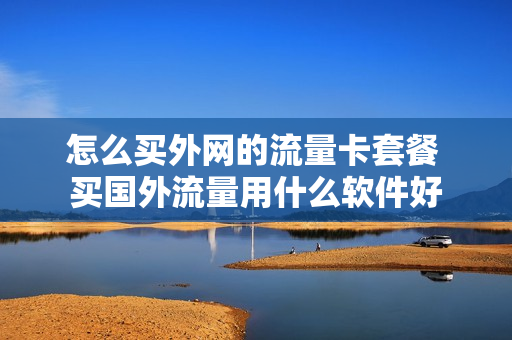 怎么买外网的流量卡套餐 买国外流量用什么软件好
