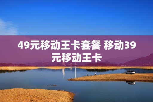 49元移动王卡套餐 移动39元移动王卡