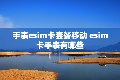 手表esim卡套餐移动 esim卡手表有哪些
