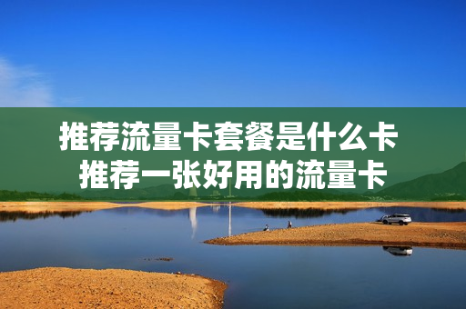 推荐流量卡套餐是什么卡 推荐一张好用的流量卡