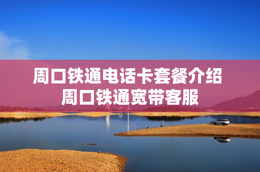 周口铁通电话卡套餐介绍 周口铁通宽带客服