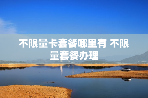 不限量卡套餐哪里有 不限量套餐办理