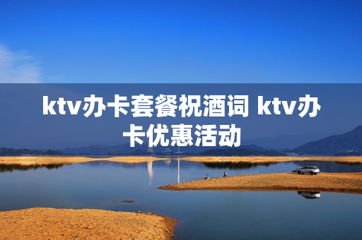 ktv办卡套餐祝酒词 ktv办卡优惠活动