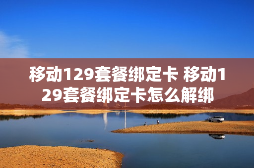移动129套餐绑定卡 移动129套餐绑定卡怎么解绑