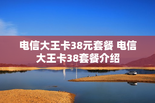 电信大王卡38元套餐 电信大王卡38套餐介绍