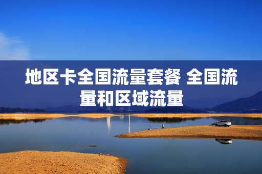 地区卡全国流量套餐 全国流量和区域流量