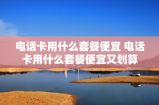 电话卡用什么套餐便宜 电话卡用什么套餐便宜又划算