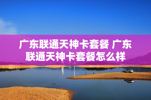 广东联通天神卡套餐 广东联通天神卡套餐怎么样