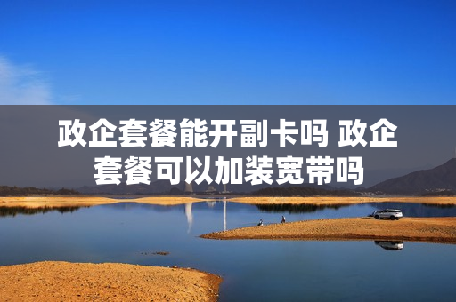 政企套餐能开副卡吗 政企套餐可以加装宽带吗