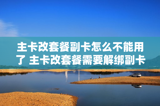 主卡改套餐副卡怎么不能用了 主卡改套餐需要解绑副卡吗