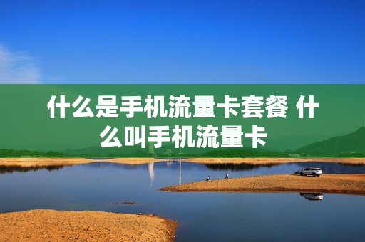 什么是手机流量卡套餐 什么叫手机流量卡