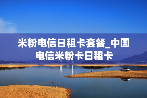 米粉电信日租卡套餐_中国电信米粉卡日租卡