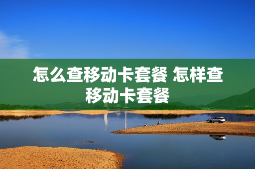 怎么查移动卡套餐 怎样查移动卡套餐