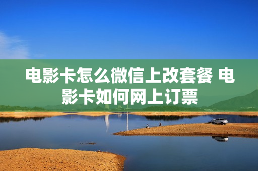 电影卡怎么微信上改套餐 电影卡如何网上订票