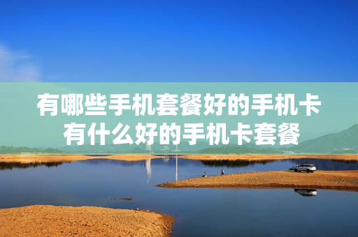 有哪些手机套餐好的手机卡 有什么好的手机卡套餐