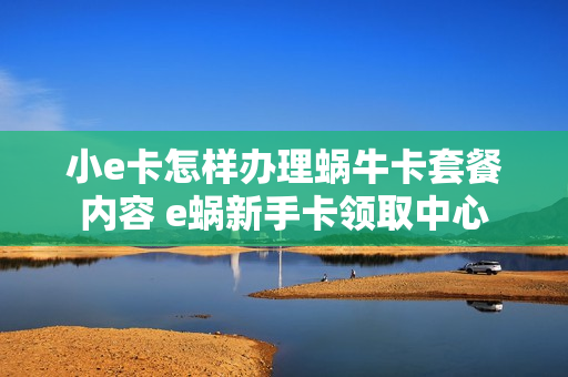小e卡怎样办理蜗牛卡套餐内容 e蜗新手卡领取中心