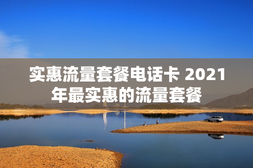 实惠流量套餐电话卡 2021年最实惠的流量套餐