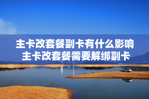 主卡改套餐副卡有什么影响 主卡改套餐需要解绑副卡吗