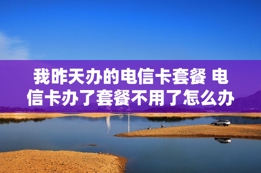 我昨天办的电信卡套餐 电信卡办了套餐不用了怎么办