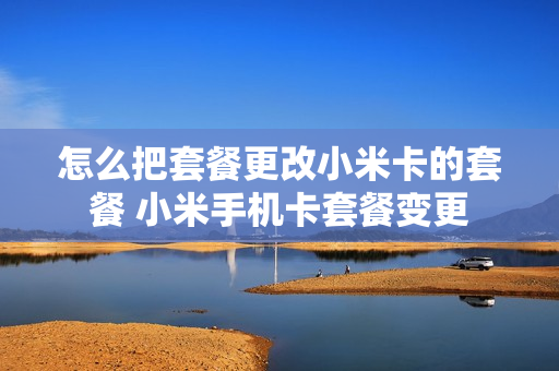 怎么把套餐更改小米卡的套餐 小米手机卡套餐变更