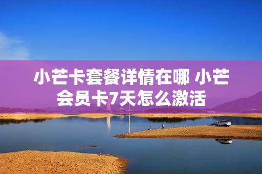 小芒卡套餐详情在哪 小芒会员卡7天怎么激活