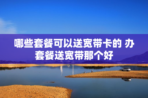 哪些套餐可以送宽带卡的 办套餐送宽带那个好