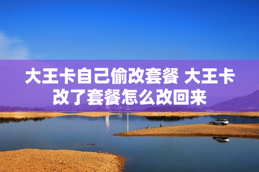 大王卡自己偷改套餐 大王卡改了套餐怎么改回来