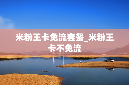 米粉王卡免流套餐_米粉王卡不免流