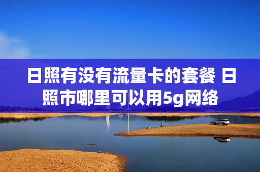 日照有没有流量卡的套餐 日照市哪里可以用5g网络