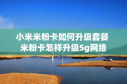 小米米粉卡如何升级套餐 米粉卡怎样升级5g网络