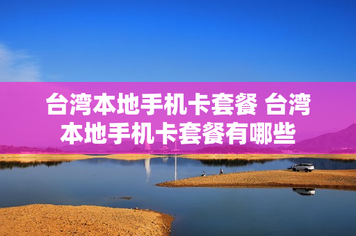 台湾本地手机卡套餐 台湾本地手机卡套餐有哪些