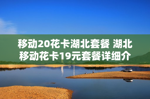 移动20花卡湖北套餐 湖北移动花卡19元套餐详细介绍