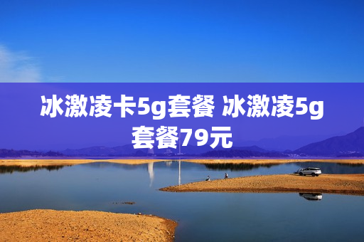 冰激凌卡5g套餐 冰激凌5g套餐79元