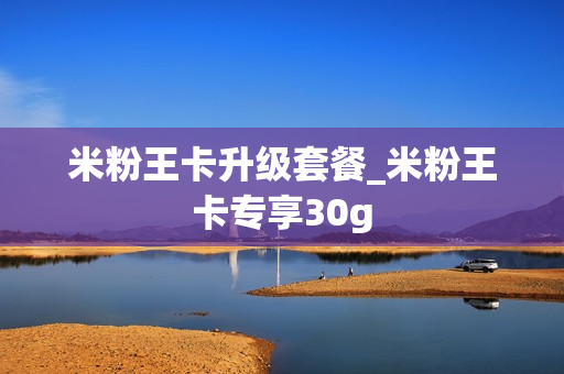 米粉王卡升级套餐_米粉王卡专享30g