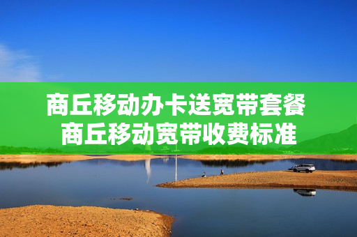 商丘移动办卡送宽带套餐 商丘移动宽带收费标准