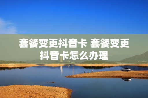 套餐变更抖音卡 套餐变更抖音卡怎么办理