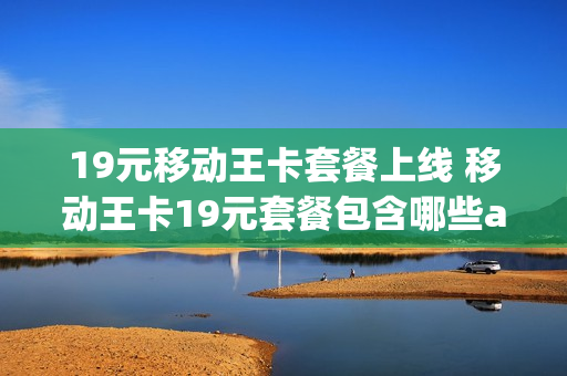 19元移动王卡套餐上线 移动王卡19元套餐包含哪些app