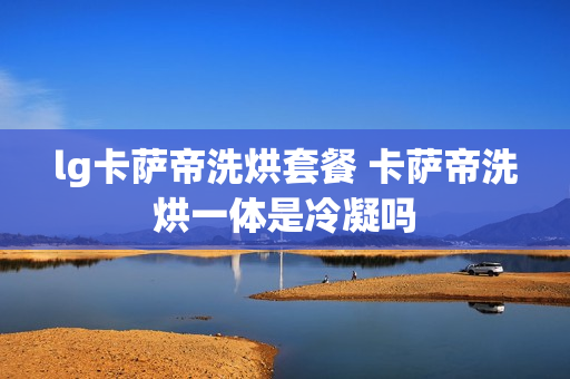 lg卡萨帝洗烘套餐 卡萨帝洗烘一体是冷凝吗