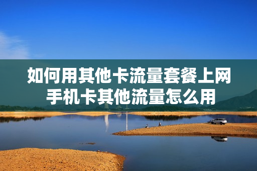 如何用其他卡流量套餐上网 手机卡其他流量怎么用