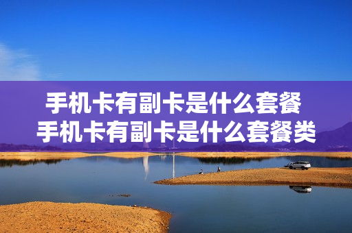 手机卡有副卡是什么套餐 手机卡有副卡是什么套餐类型
