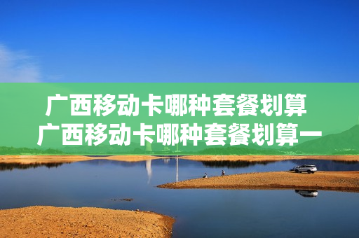 广西移动卡哪种套餐划算 广西移动卡哪种套餐划算一点