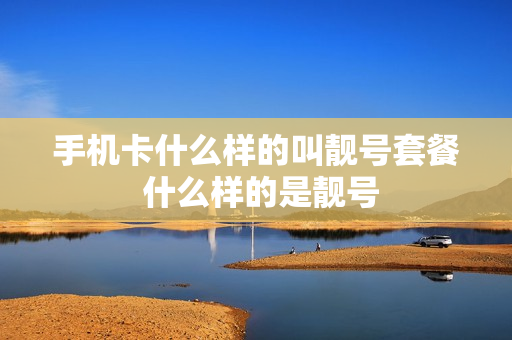 手机卡什么样的叫靓号套餐 什么样的是靓号