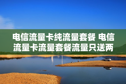 电信流量卡纯流量套餐 电信流量卡流量套餐流量只送两年