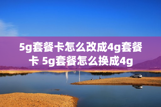 5g套餐卡怎么改成4g套餐卡 5g套餐怎么换成4g