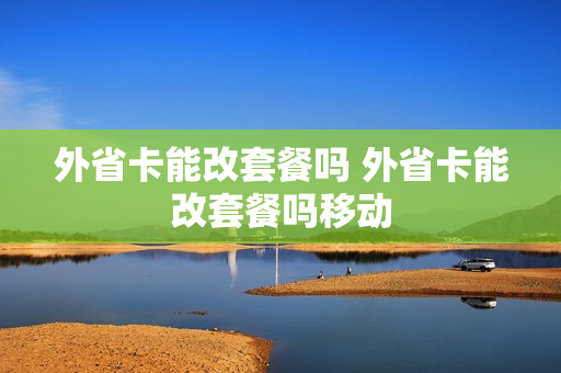 外省卡能改套餐吗 外省卡能改套餐吗移动